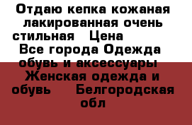 Отдаю кепка кожаная лакированная очень стильная › Цена ­ 1 050 - Все города Одежда, обувь и аксессуары » Женская одежда и обувь   . Белгородская обл.